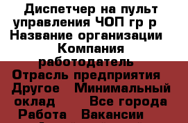 Диспетчер на пульт управления ЧОП-гр/р › Название организации ­ Компания-работодатель › Отрасль предприятия ­ Другое › Минимальный оклад ­ 1 - Все города Работа » Вакансии   . Алтайский край,Белокуриха г.